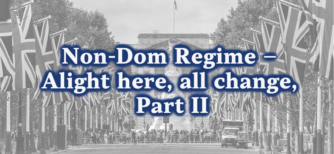 Non-Dom Regime – Alight here, all change, Part 2